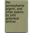 The Pennsylvania Pilgrim, and Other Poems. by John Greenleaf Whittier.