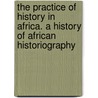 The Practice Of History In Africa. A History Of African Historiography by Ebiegberi Joe Alagoa