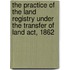 The Practice Of The Land Registry Under The Transfer Of Land Act, 1862