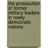 The Prosecution Of Former Military Leaders In Newly Democratic Nations