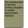 The Prosecution Of Former Military Leaders In Newly Democratic Nations door Terence Roehrig