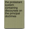 The Protestant System Containing Discourses On The Principal Doctrines door . Anonymous