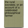 The Rural Socrates; Or An Account Of A Celebrated Philosophical Farmer by Unknown