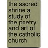 The Sacred Shrine A Study Of The Poetry And Art Of The Catholic Church by Yrjo Hirn