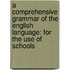A Comprehensive Grammar Of The English Language: For The Use Of Schools