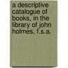 A Descriptive Catalogue Of Books, In The Library Of John Holmes, F.S.A. door John Holmes