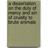 A Dissertation On The Duty Of Mercy And Sin Of Cruelty To Brute Animals door John R. Shook