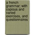A French Grammar; With Copious And Varied Exercises, And Questionnaires
