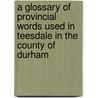 A Glossary Of Provincial Words Used In Teesdale In The County Of Durham door Frederick Dinsdale