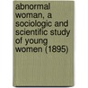 Abnormal Woman, A Sociologic And Scientific Study Of Young Women (1895) door Arthur MacDonald