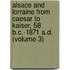 Alsace And Lorraine From Caesar To Kaiser, 58 B.C.-1871 A.D. (Volume 3)