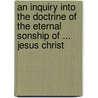 An Inquiry Into The Doctrine Of The Eternal Sonship Of ... Jesus Christ by Richard Treffry