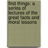 First Things: A Series Of Lectures Of The Great Facts And Moral Lessons