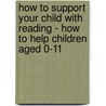How To Support Your Child With Reading - How To Help Children Aged 0-11 by A. Angell