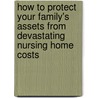 How to Protect Your Family's Assets from Devastating Nursing Home Costs door Kenneth Gabriel Heiser