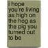 I Hope You're Living As High on the Hog As the Pig You Turned Out to Be
