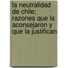 La Neutralidad De Chile; Razones Que La Aconsejaron Y Que La Justifican by Enrique Figueroa Rocuant