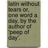 Latin Without Tears Or, One Word A Day, By The Author Of 'Peep Of Day'. by Favell Lee Mortimer