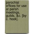 Parochial Offices For Use At Parish Meetings, Guilds, &C. [By C. Hook].