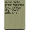 Report On The British Red Cross Fund, Trafalgar Day, October 21st, 1915 door Onbekend