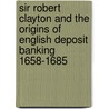 Sir Robert Clayton and the Origins of English Deposit Banking 1658-1685 by Frank T. Melton