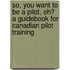 So, You Want to Be a Pilot, Eh? a Guidebook for Canadian Pilot Training