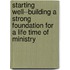 Starting Well--Building A Strong Foundation For A Life Time Of Ministry