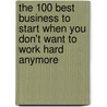 The 100 Best Business To Start When You Don't Want To Work Hard Anymore by Lisa Rogak