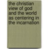 The Christian View Of God And The World As Centering In The Incarnation door James Orr