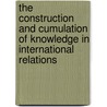 The Construction and Cumulation of Knowledge in International Relations door John Vasquez