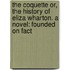 The Coquette Or, The History Of Eliza Wharton. A Novel: Founded On Fact