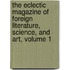 The Eclectic Magazine Of Foreign Literature, Science, And Art, Volume 1