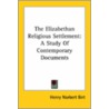 The Elizabethan Religious Settlement: A Study Of Contemporary Documents by Henry Norbert Birt