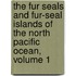 The Fur Seals And Fur-Seal Islands Of The North Pacific Ocean, Volume 1