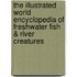 The Illustrated World Encyclopedia of Freshwater Fish & River Creatures