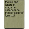 The Life And Letters Of Madame Elisabeth De France, Sister Of Louis Xvi door Elisabeth Princess of France