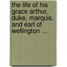 The Life Of His Grace Arthur, Duke, Marquis, And Earl Of Wellington ... door . Anonymous