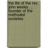 The Life Of The Rev. John Wesley ... Founder Of The Methodist Societies by Richard Watson