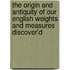 The Origin And Antiquity Of Our English Weights And Measures Discover'd