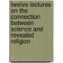 Twelve Lectures On The Connection Between Science And Revealed Religion