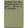 Upward From Sin, Through Grace, To Glory ... By Rev. B. B. Hotchkin ... by Beriah B. (Beriah Bishop) Hotchkin