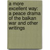 A More Excellent Way: A Peace Drama Of The Balkan War And Other Writings by Unknown