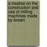A Treatise On The Construction And Use Of Milling Machines Made By Brown by Sharpe Company