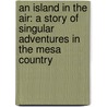 An Island In The Air: A Story Of Singular Adventures In The Mesa Country by Ernest Ingersoll