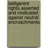 Belligerent Rights Asserted And Vindicated Against Neutral Encroachments door Onbekend