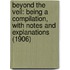 Beyond The Veil: Being A Compilation, With Notes And Explanations (1906)