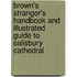 Brown's Stranger's Handbook And Illustrated Guide To Salisbury Cathedral