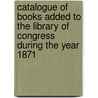 Catalogue Of Books Added To The Library Of Congress During The Year 1871 door Onbekend