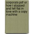 Corporate.Pdf Or How I Stopped And Fell Flat In Love With A Copy Machine