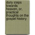 Daily Steps Towards Heaven, Or, Practical Thoughts On The Gospel History